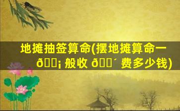 地摊抽签算命(摆地摊算命一 🐡 般收 🌴 费多少钱)